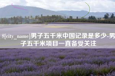 昌乐男子五千米中国记录是多少-男子五千米项目一直备受关注