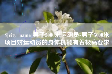 昌乐男子5000米运动员-男子5000米项目对运动员的身体机能有着极高要求