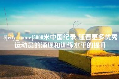 昌乐5000米中国纪录-随着更多优秀运动员的涌现和训练水平的提升