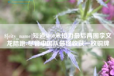昌乐短道5000米接力最后两圈李文龙陪跑-尽管中国队最终收获一枚铜牌