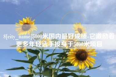 昌乐5000米国内最好成绩-它激励着更多年轻选手投身于5000米项目