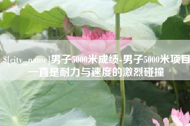 昌乐男子5000米成绩-男子5000米项目一直是耐力与速度的激烈碰撞