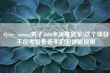 昌乐男子5000米决赛冠军-这个项目不仅考验着选手们的体能极限