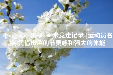 昌乐男子5000米竞走记录-[运动员名字]凭借出色的节奏感和强大的体能