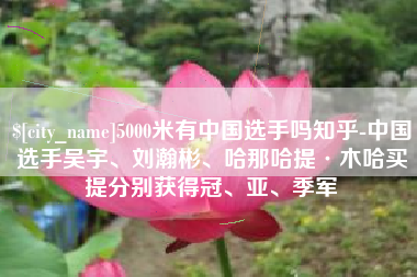 昌乐5000米有中国选手吗知乎-中国选手吴宇、刘瀚彬、哈那哈提·木哈买提分别获得冠、亚、季军