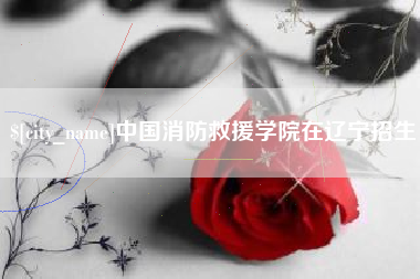 昌乐中国消防救援学院在辽宁招生