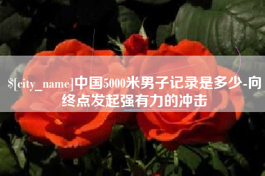 昌乐中国5000米男子记录是多少-向终点发起强有力的冲击