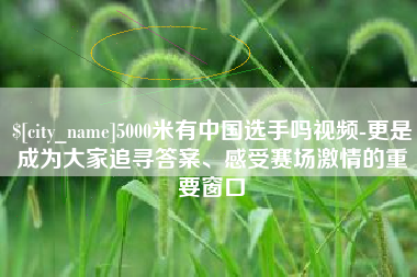 昌乐5000米有中国选手吗视频-更是成为大家追寻答案、感受赛场激情的重要窗口