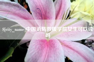 昌乐中国消防救援学院女生可以读吗