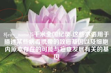 昌乐5千米全国纪录-这些术语用于描述某些病毒携带的致癌基因以及细胞内原本存在的可能与癌症发展有关的基因