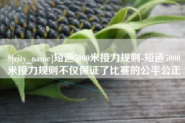 昌乐短道5000米接力规则-短道5000米接力规则不仅保证了比赛的公平公正
