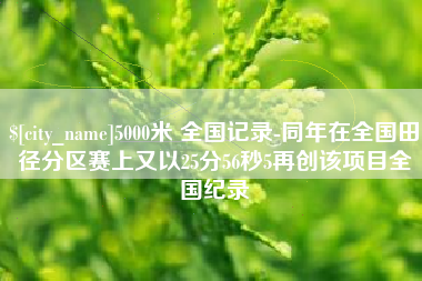 昌乐5000米 全国记录-同年在全国田径分区赛上又以25分56秒5再创该项目全国纪录
