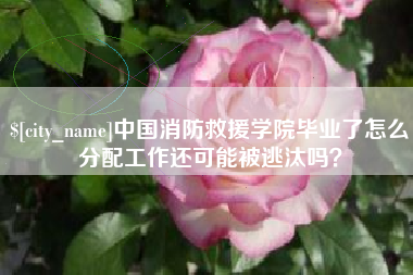 昌乐中国消防救援学院毕业了怎么分配工作还可能被逃汰吗？