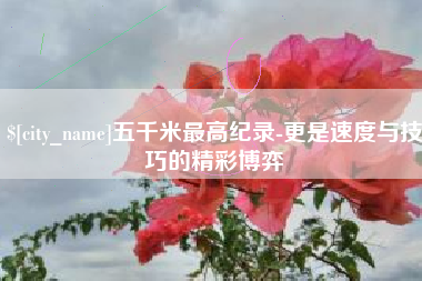 昌乐五千米最高纪录-更是速度与技巧的精彩博弈