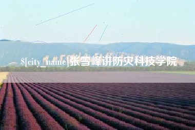 昌乐张雪峰讲防灾科技学院