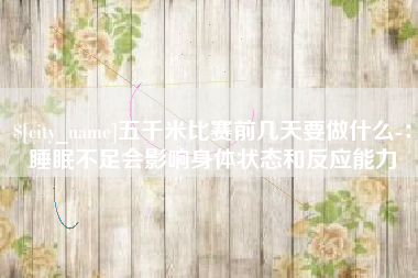 昌乐五千米比赛前几天要做什么-：睡眠不足会影响身体状态和反应能力
