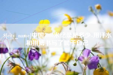 昌乐中国5000米纪录是多少-用汗水和拼搏书写了属于自己