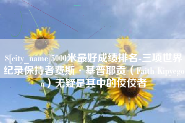 昌乐5000米最好成绩排名-三项世界纪录保持者费斯·基普耶贡（Faith Kipyegon）无疑是其中的佼佼者