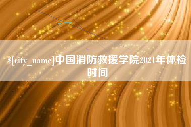 昌乐中国消防救援学院2021年体检时间