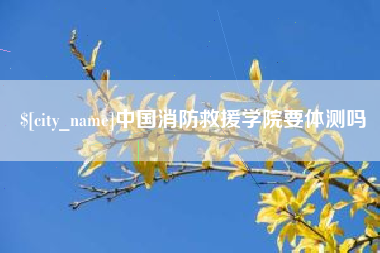 昌乐中国消防救援学院要体测吗