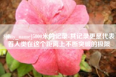 昌乐5000米的记录-其记录更是代表着人类在这个距离上不断突破的极限