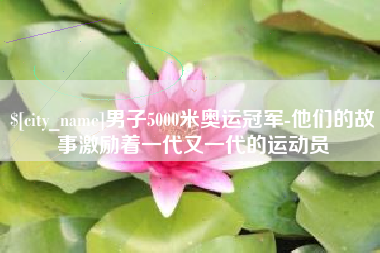 昌乐男子5000米奥运冠军-他们的故事激励着一代又一代的运动员