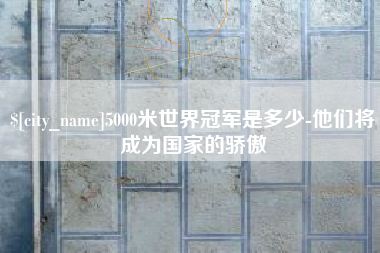 昌乐5000米世界冠军是多少-他们将成为国家的骄傲