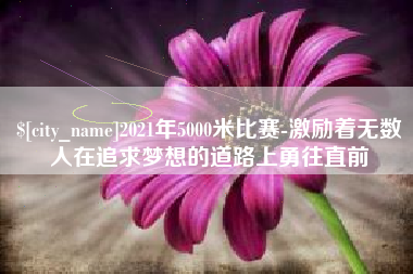 昌乐2021年5000米比赛-激励着无数人在追求梦想的道路上勇往直前