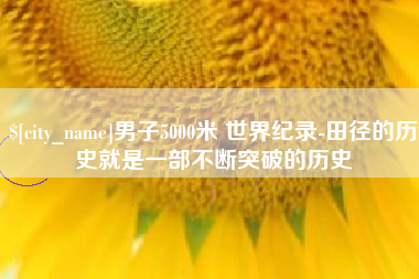 昌乐男子5000米 世界纪录-田径的历史就是一部不断突破的历史