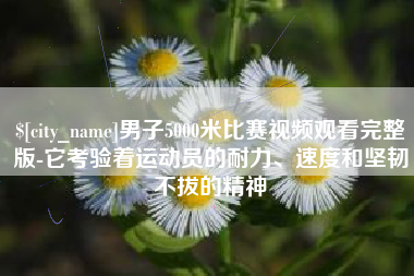 昌乐男子5000米比赛视频观看完整版-它考验着运动员的耐力、速度和坚韧不拔的精神