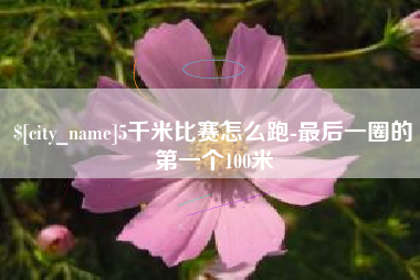 昌乐5千米比赛怎么跑-最后一圈的第一个100米