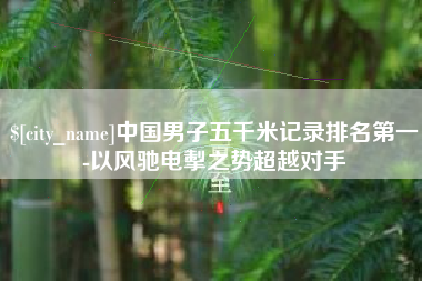 昌乐中国男子五千米记录排名第一-以风驰电掣之势超越对手