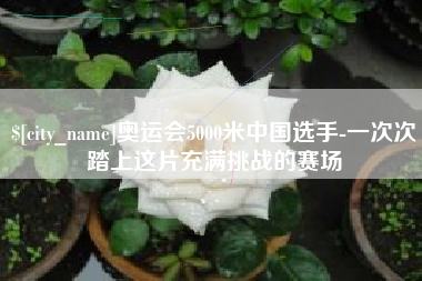 昌乐奥运会5000米中国选手-一次次踏上这片充满挑战的赛场