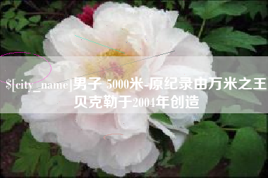 昌乐男子 5000米-原纪录由万米之王贝克勒于2004年创造
