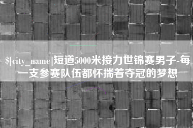 昌乐短道5000米接力世锦赛男子-每一支参赛队伍都怀揣着夺冠的梦想