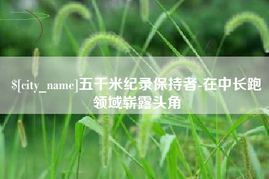 昌乐五千米纪录保持者-在中长跑领域崭露头角