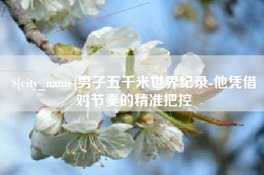 昌乐男子五千米世界纪录-他凭借对节奏的精准把控