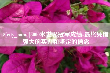 昌乐5000米世界冠军成绩-最终凭借强大的实力和坚定的信念