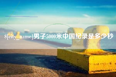 昌乐男子5000米中国纪录是多少秒