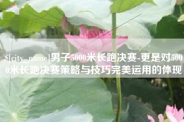 昌乐男子5000米长跑决赛-更是对5000米长跑决赛策略与技巧完美运用的体现