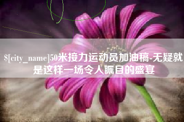 昌乐50米接力运动员加油稿-无疑就是这样一场令人瞩目的盛宴
