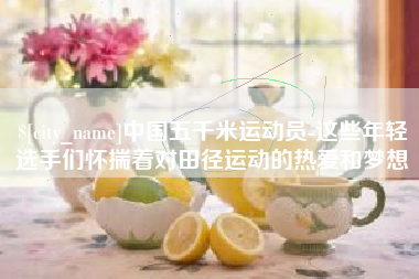 昌乐中国五千米运动员-这些年轻选手们怀揣着对田径运动的热爱和梦想