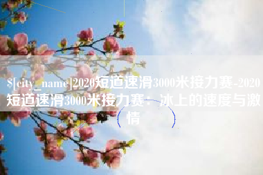 昌乐2020短道速滑3000米接力赛-2020短道速滑3000米接力赛：冰上的速度与激情