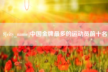 昌乐中国金牌最多的运动员前十名