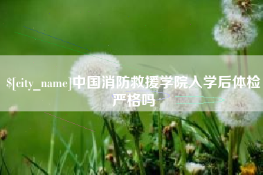 昌乐中国消防救援学院入学后体检严格吗