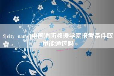 昌乐中国消防救援学院报考条件政审能通过吗